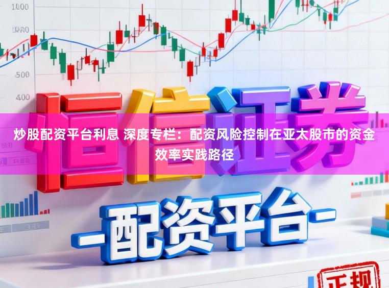 炒股配资平台利息 深度专栏:配资风险控制在亚太股市的资金效率实践路径