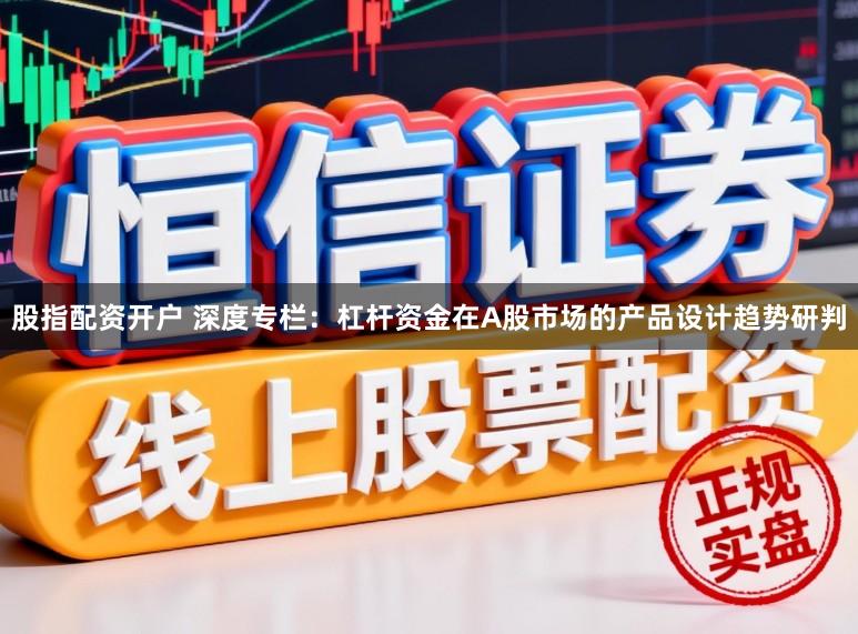 股指配资开户 深度专栏：杠杆资金在A股市场的产品设计趋势研判