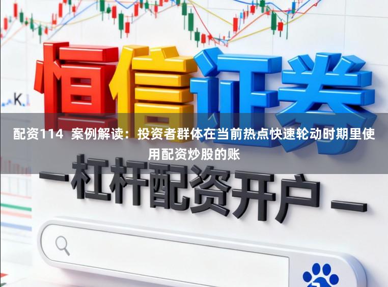 配资114  案例解读：投资者群体在当前热点快速轮动时期里使用配资炒股的账