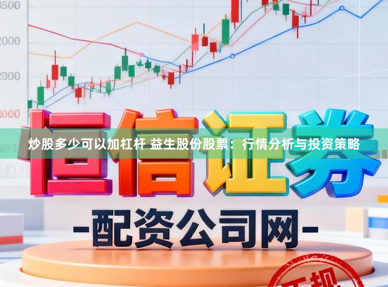 炒股多少可以加杠杆 益生股份股票：行情分析与投资策略
