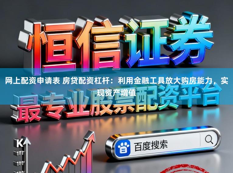 网上配资申请表 房贷配资杠杆:利用金融工具放大购房能力,实现资产增值