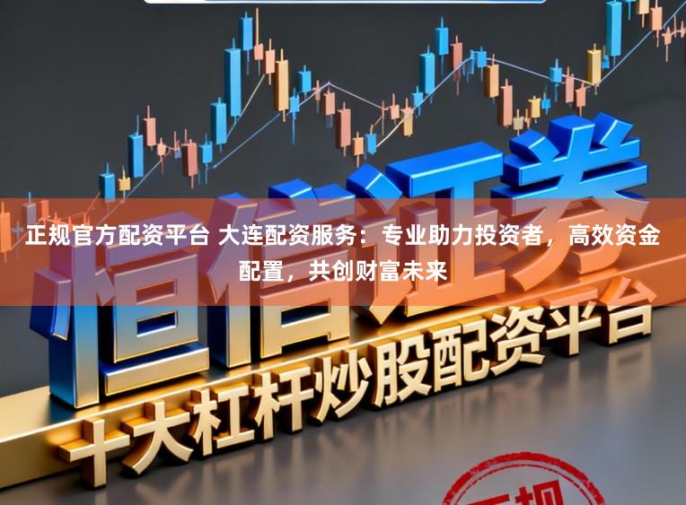正规官方配资平台 大连配资服务:专业助力投资者,高效资金配置,共创财富未来