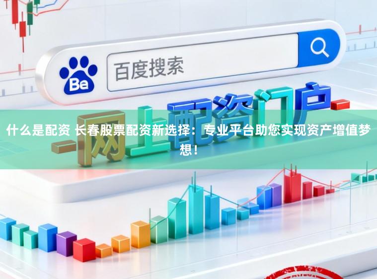 什么是配资 长春股票配资新选择:专业平台助您实现资产增值梦想!